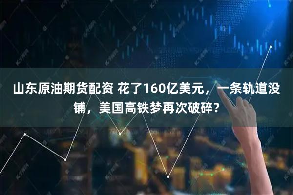 山东原油期货配资 花了160亿美元，一条轨道没铺，美国高铁梦再次破碎？