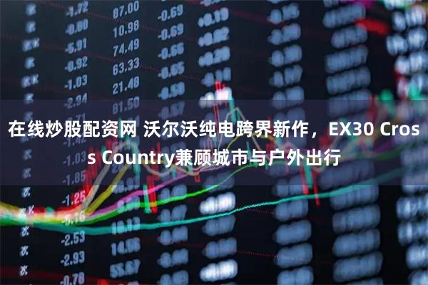 在线炒股配资网 沃尔沃纯电跨界新作，EX30 Cross Country兼顾城市与户外出行