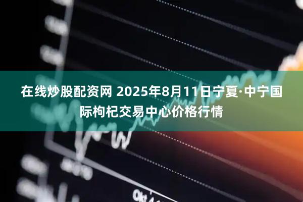在线炒股配资网 2025年8月11日宁夏·中宁国际枸杞交易中心价格行情