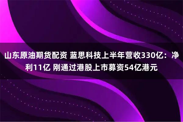 山东原油期货配资 蓝思科技上半年营收330亿：净利11亿 刚通过港股上市募资54亿港元