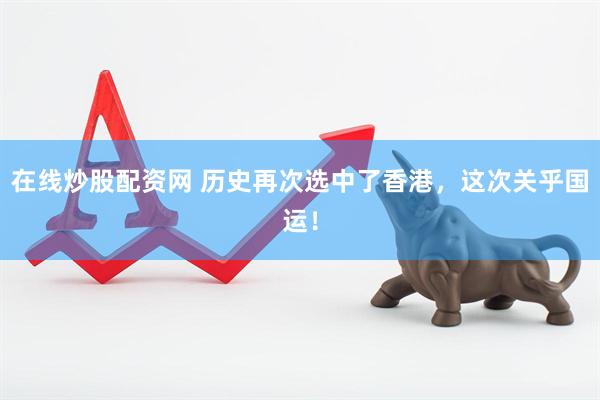 在线炒股配资网 历史再次选中了香港，这次关乎国运！