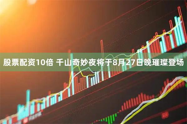 股票配资10倍 千山奇妙夜将于8月27日晚璀璨登场