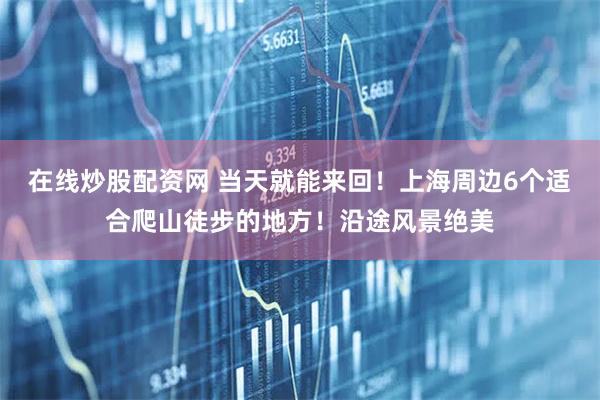 在线炒股配资网 当天就能来回！上海周边6个适合爬山徒步的地方！沿途风景绝美