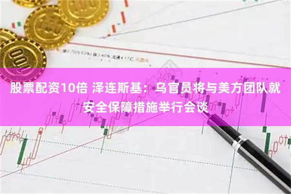 股票配资10倍 泽连斯基：乌官员将与美方团队就安全保障措施举行会谈