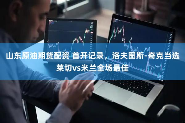 山东原油期货配资 首开记录，洛夫图斯-奇克当选莱切vs米兰全场最佳