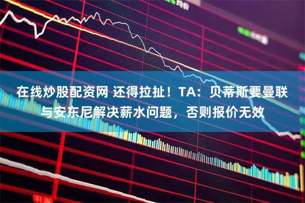 在线炒股配资网 还得拉扯！TA：贝蒂斯要曼联与安东尼解决薪水问题，否则报价无效