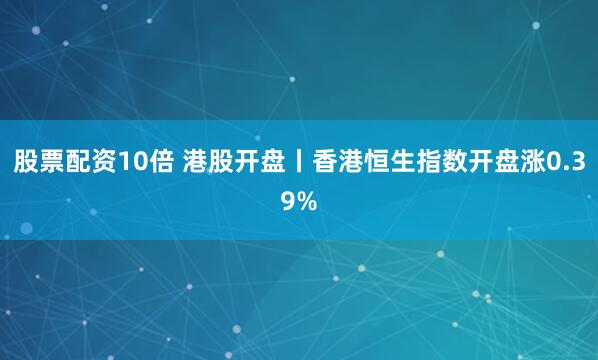 股票配资10倍 港股开盘丨香港恒生指数开盘涨0.39%