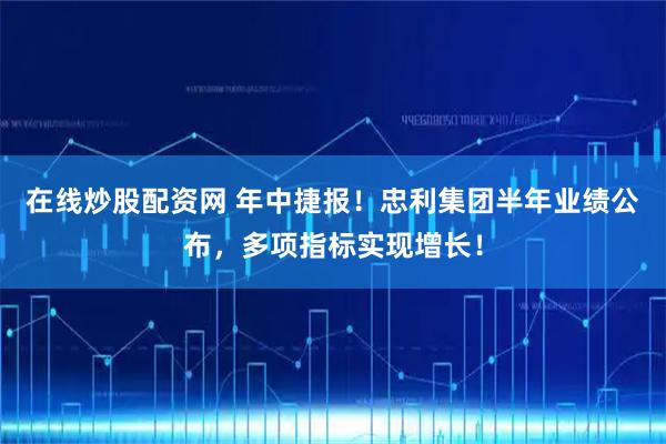 在线炒股配资网 年中捷报！忠利集团半年业绩公布，多项指标实现增长！
