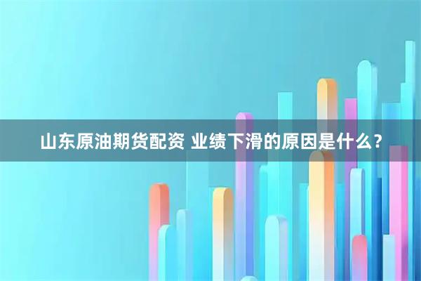 山东原油期货配资 业绩下滑的原因是什么？