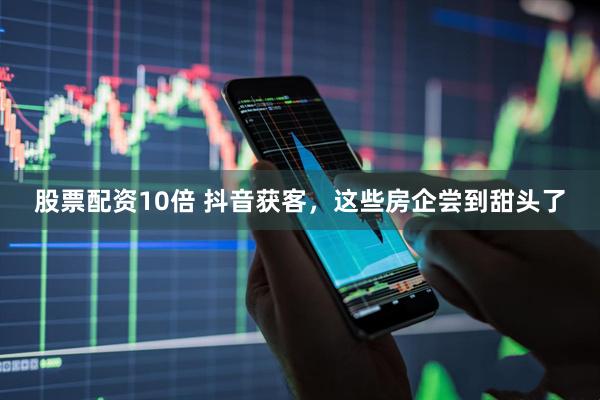 股票配资10倍 抖音获客，这些房企尝到甜头了