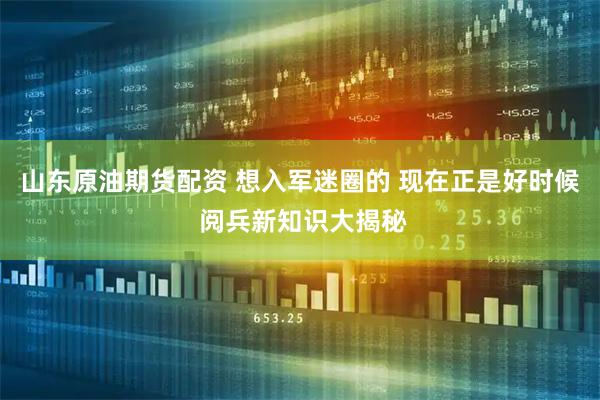 山东原油期货配资 想入军迷圈的 现在正是好时候 阅兵新知识大揭秘