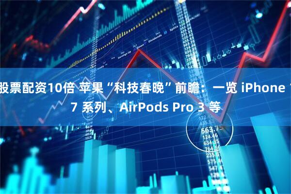 股票配资10倍 苹果“科技春晚”前瞻：一览 iPhone 17 系列、AirPods Pro 3 等