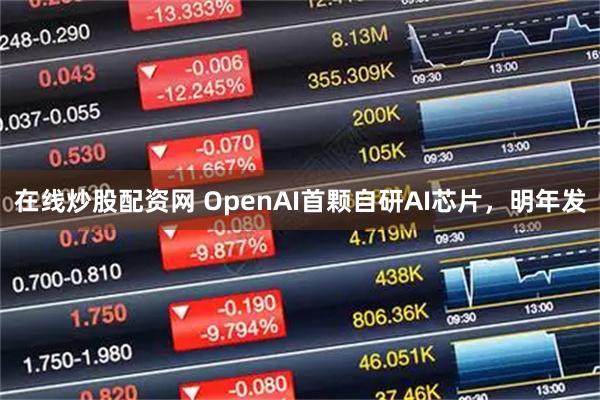在线炒股配资网 OpenAI首颗自研AI芯片，明年发