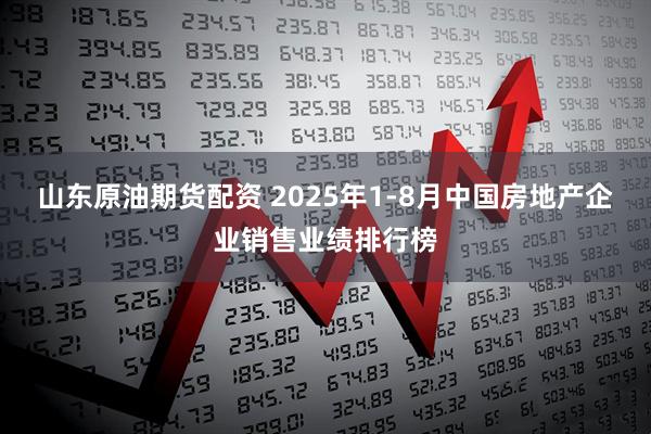 山东原油期货配资 2025年1-8月中国房地产企业销售业绩排行榜