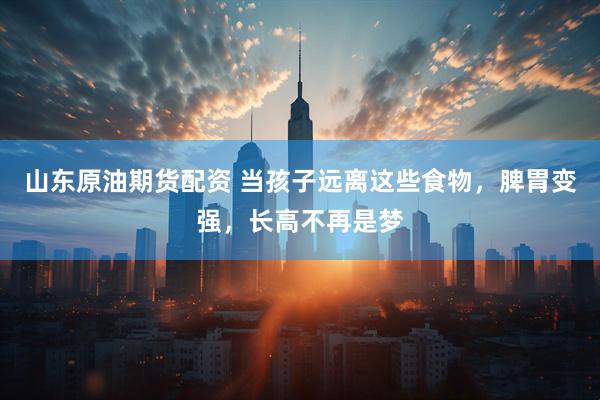 山东原油期货配资 当孩子远离这些食物，脾胃变强，长高不再是梦