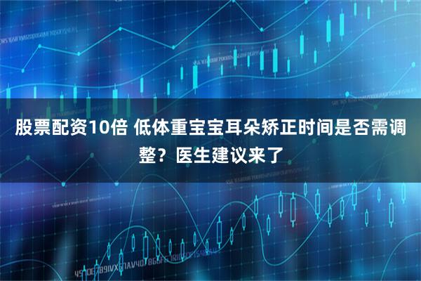 股票配资10倍 低体重宝宝耳朵矫正时间是否需调整？医生建议来了