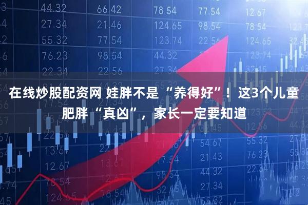 在线炒股配资网 娃胖不是 “养得好”！这3个儿童肥胖 “真凶”，家长一定要知道