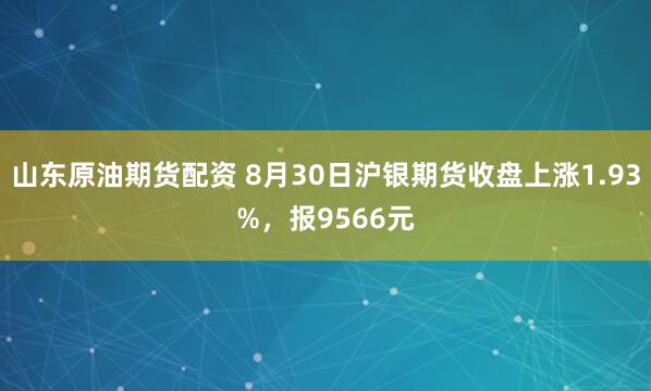 山东原油期货配资 8月30日沪银期货收盘上涨1.93%，报9566元