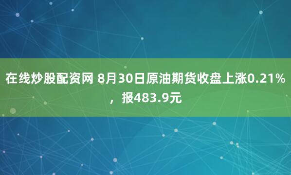 在线炒股配资网 8月30日原油期货收盘上涨0.21%，报483.9元