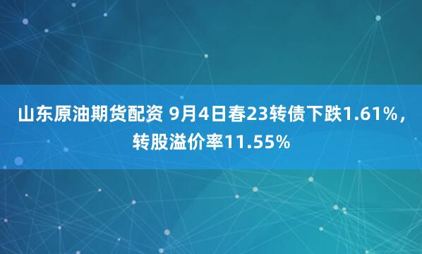 山东原油期货配资 9月4日春23转债下跌1.61%，转股溢价率11.55%