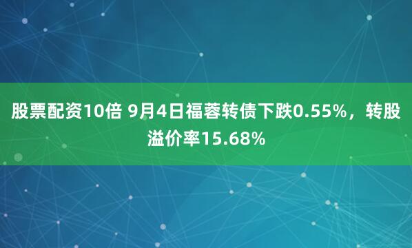 股票配资10倍 9月4日福蓉转债下跌0.55%，转股溢价率15.68%
