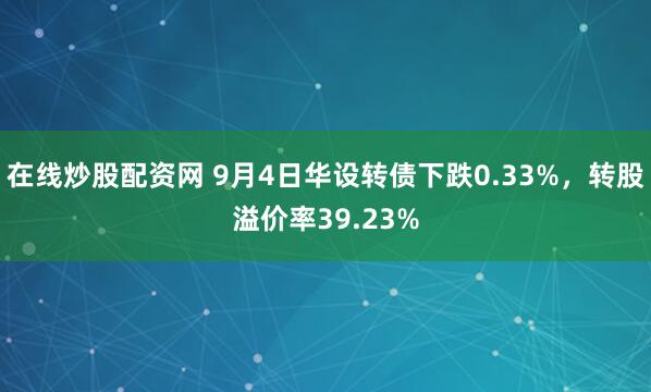在线炒股配资网 9月4日华设转债下跌0.33%，转股溢价率39.23%