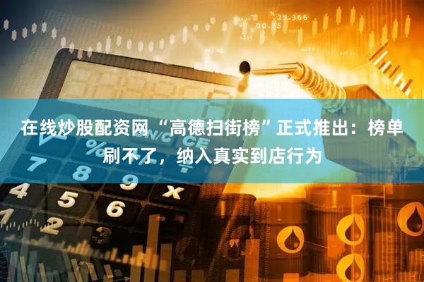 在线炒股配资网 “高德扫街榜”正式推出：榜单刷不了，纳入真实到店行为