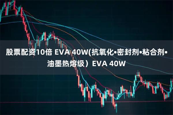 股票配资10倍 EVA 40W(抗氧化•密封剂•粘合剂•油墨热熔级）EVA 40W