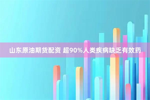 山东原油期货配资 超90%人类疾病缺乏有效药