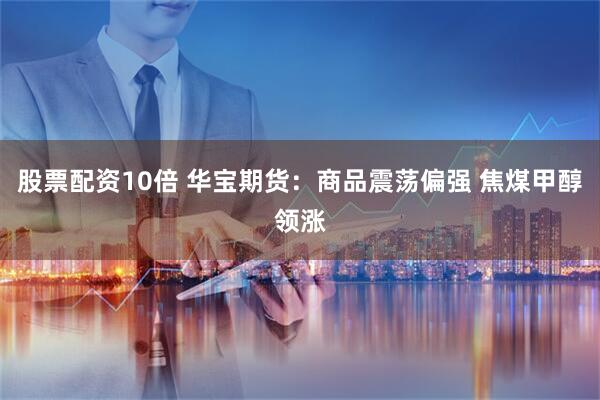 股票配资10倍 华宝期货：商品震荡偏强 焦煤甲醇领涨