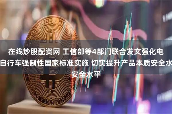 在线炒股配资网 工信部等4部门联合发文强化电动自行车强制性国家标准实施 切实提升产品本质安全水平