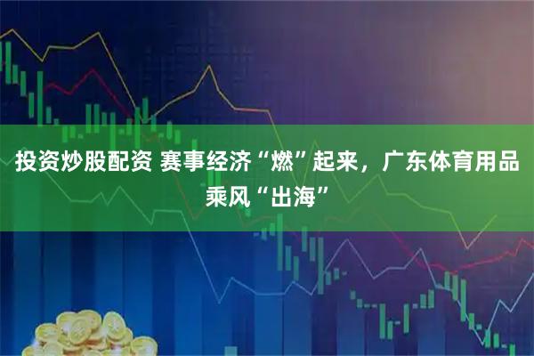 投资炒股配资 赛事经济“燃”起来，广东体育用品乘风“出海”