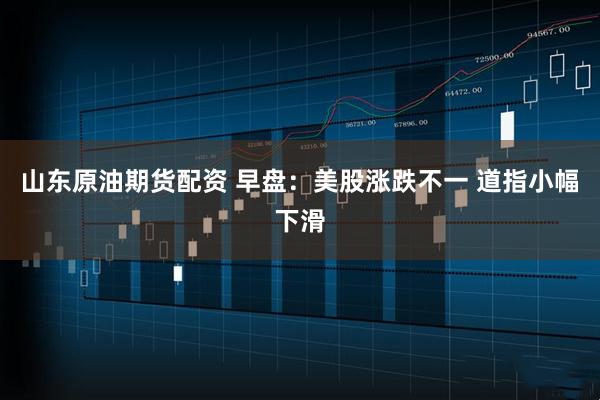 山东原油期货配资 早盘：美股涨跌不一 道指小幅下滑