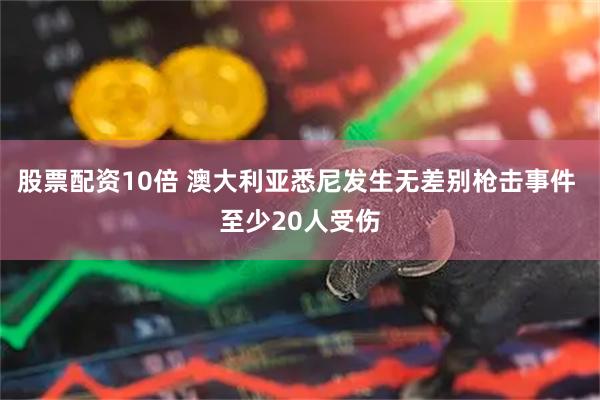 股票配资10倍 澳大利亚悉尼发生无差别枪击事件 至少20人受伤