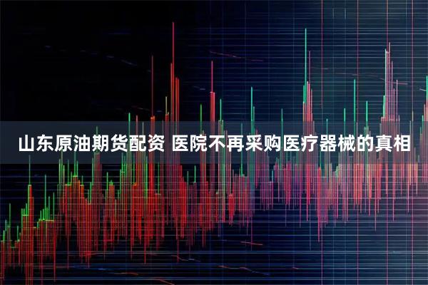 山东原油期货配资 医院不再采购医疗器械的真相