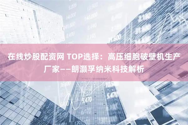 在线炒股配资网 TOP选择：高压细胞破壁机生产厂家——朗灏孚纳米科技解析