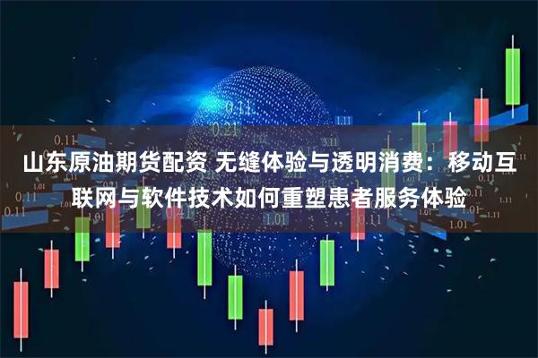 山东原油期货配资 无缝体验与透明消费：移动互联网与软件技术如何重塑患者服务体验