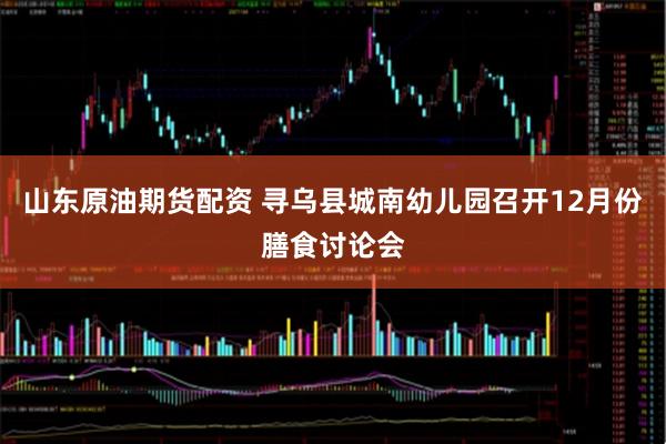 山东原油期货配资 寻乌县城南幼儿园召开12月份膳食讨论会