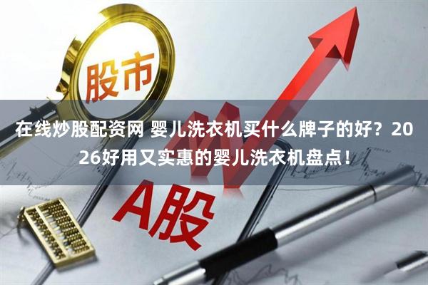 在线炒股配资网 婴儿洗衣机买什么牌子的好？2026好用又实惠的婴儿洗衣机盘点！