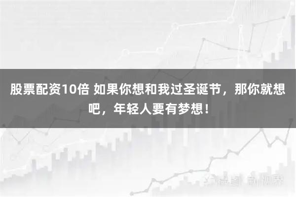 股票配资10倍 如果你想和我过圣诞节，那你就想吧，年轻人要有梦想！