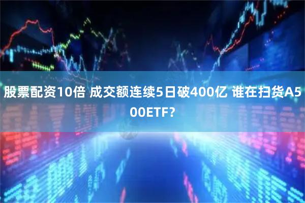 股票配资10倍 成交额连续5日破400亿 谁在扫货A500ETF？