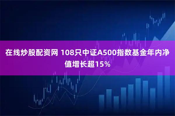 在线炒股配资网 108只中证A500指数基金年内净值增长超15%
