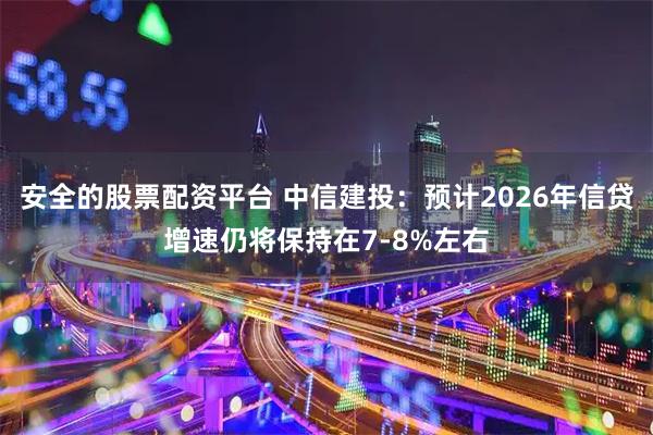 安全的股票配资平台 中信建投：预计2026年信贷增速仍将保持在7-8%左右