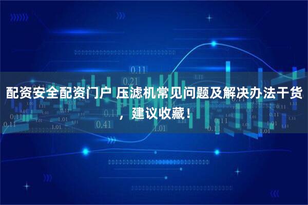 配资安全配资门户 压滤机常见问题及解决办法干货，建议收藏！