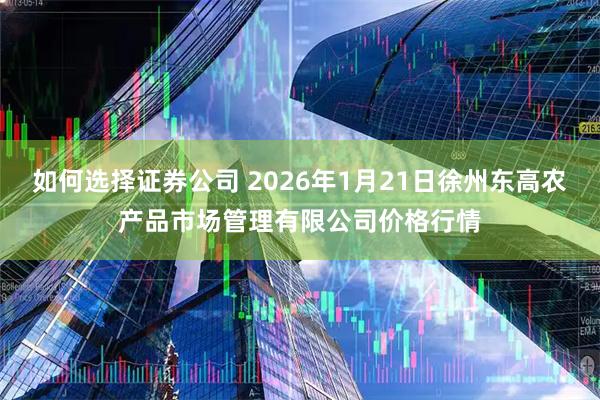 如何选择证券公司 2026年1月21日徐州东高农产品市场管理有限公司价格行情