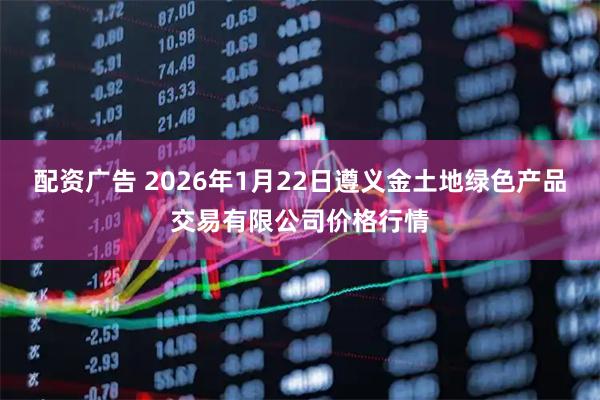 配资广告 2026年1月22日遵义金土地绿色产品交易有限公司价格行情