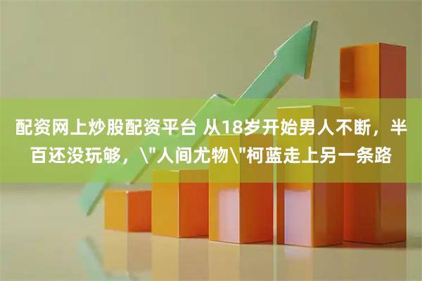 配资网上炒股配资平台 从18岁开始男人不断,半百还没玩够,