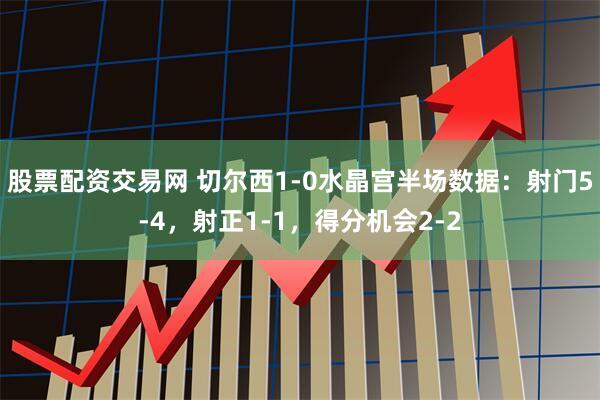 股票配资交易网 切尔西1-0水晶宫半场数据：射门5-4，射正1-1，得分机会2-2