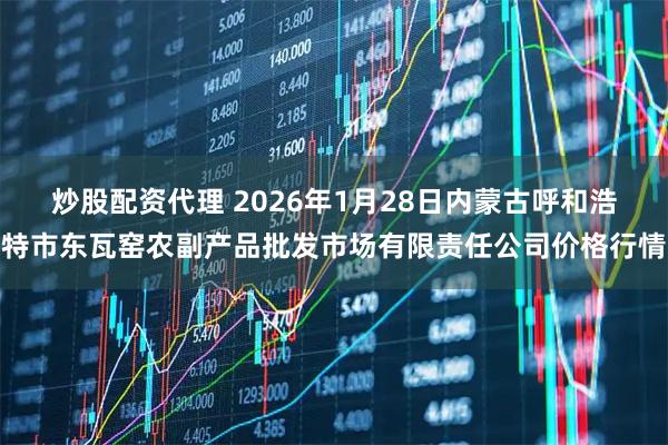 炒股配资代理 2026年1月28日内蒙古呼和浩特市东瓦窑农副产品批发市场有限责任公司价格行情