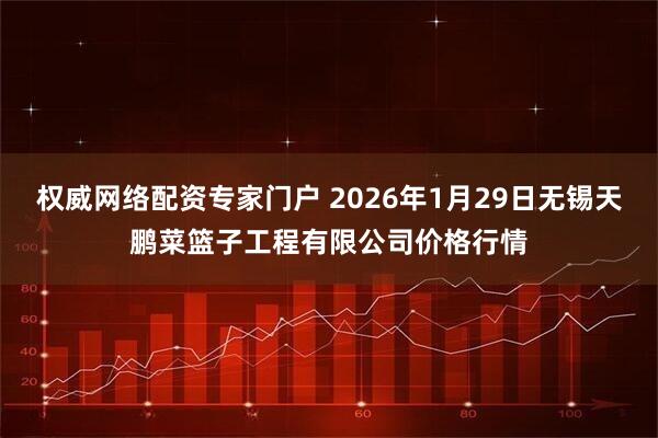 权威网络配资专家门户 2026年1月29日无锡天鹏菜篮子工程有限公司价格行情